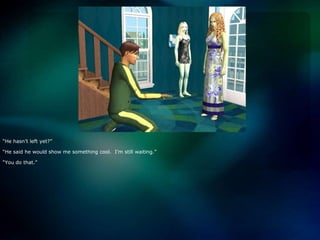 “He hasn’t left yet?”“He said he would show me something cool.  I’m still waiting.”“You do that.”