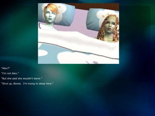 “Alex?”“I’m not Alex.”“But she said she wouldn’t leave.”“Shut up, Bones.  I’m trying to sleep here.”