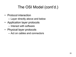 The OSI Model (cont’d.) Protocol interaction Layer directly above and below Application layer protocols Interact with software Physical layer protocols Act on cables and connectors 