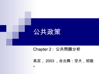 公共政策 Chapter 2 :  公共問題分析 吳定， 2003 ，台北縣：空大，初版。 