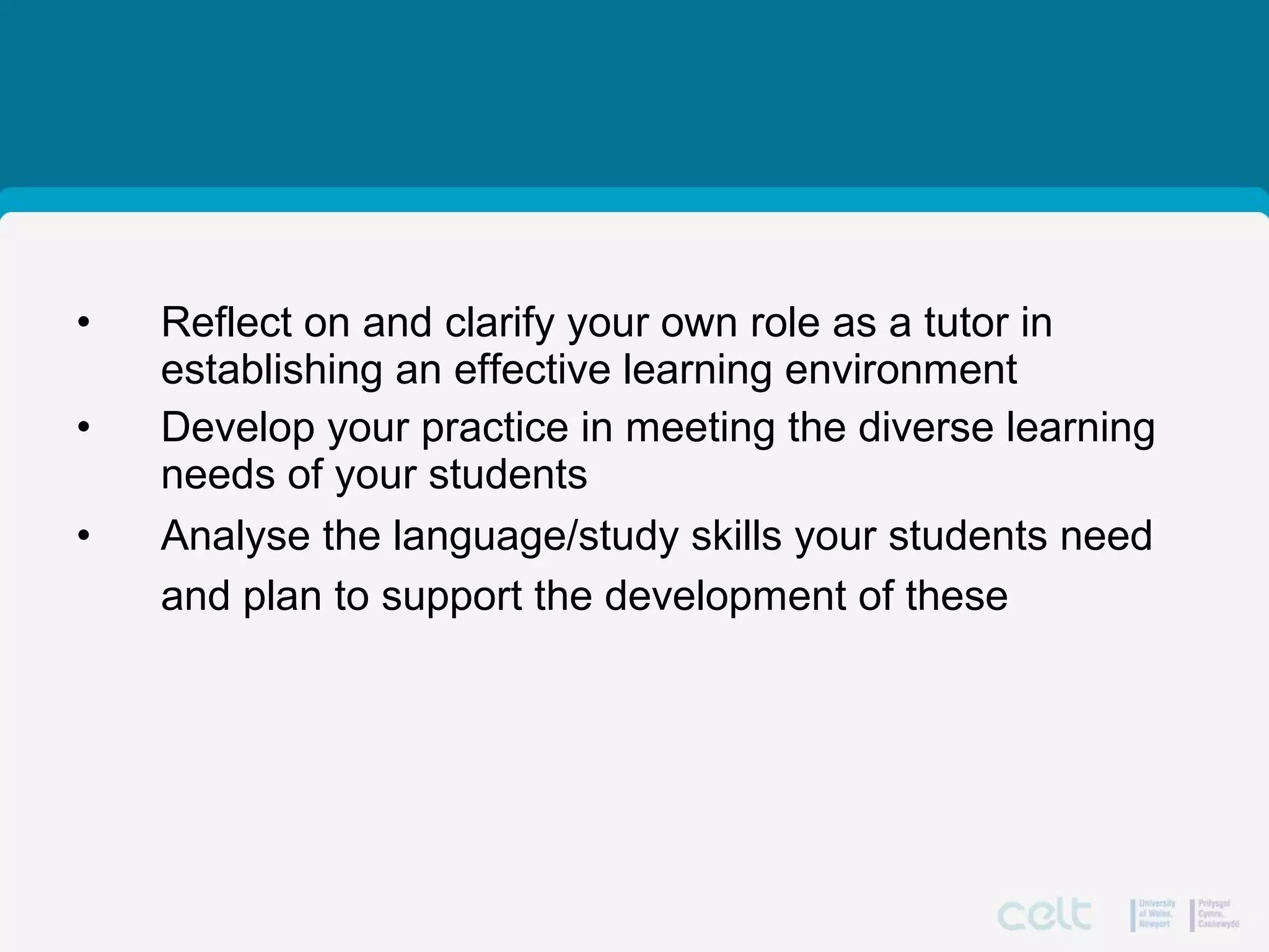 1: Chapter objectives
• Reflect on and clarify your own role as a tutor in
establishing an effective learning environment
• Develop your practice in meeting the diverse learning
needs of your students
• Analyse the language/study skills your students need
and plan to support the development of these
 