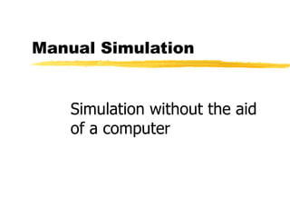 Manual Simulation Simulation without the aid of a computer 