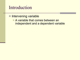 Introduction Intervening variable  A variable that comes between an independent and a dependent variable  