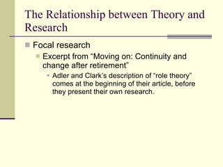 The Relationship between Theory and Research Focal research Excerpt from “Moving on: Continuity and change after retirement” Adler and Clark’s description of “role theory” comes at the beginning of their article, before they present their own research.  