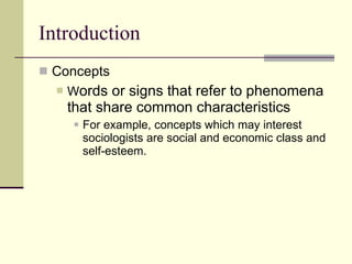 Introduction Concepts  W ords or signs that refer to phenomena that share common characteristics For example, concepts which may interest sociologists are social and economic class and self-esteem. 