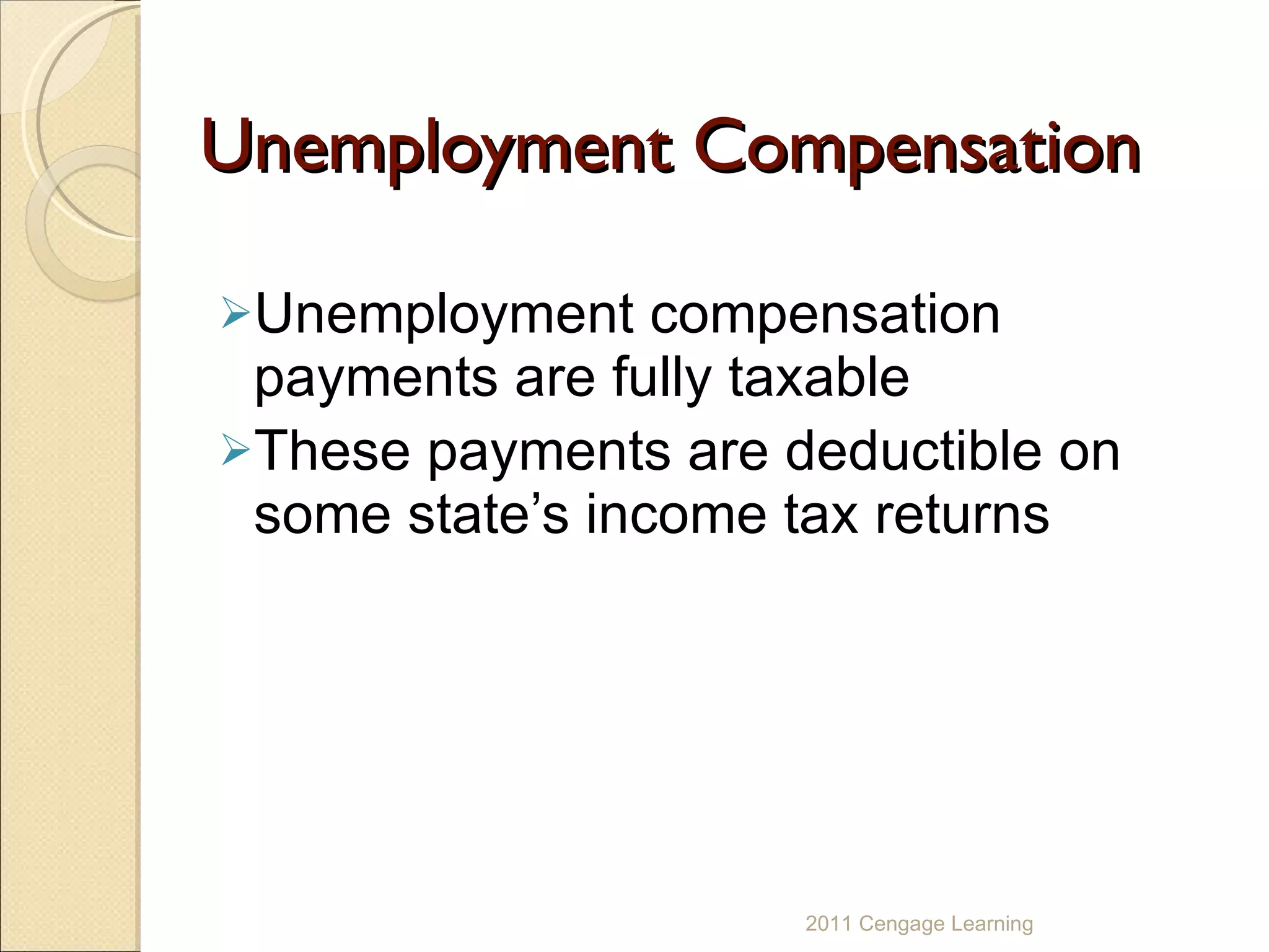 Unemployment Compensation Unemployment compensation payments are fully taxable These payments are deductible on some state’s income tax returns 2011 Cengage Learning 