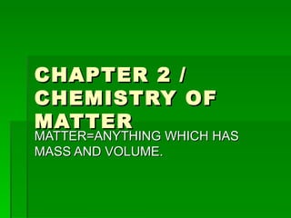 CHAPTER 2 / CHEMISTRY OF MATTER MATTER=ANYTHING WHICH HAS MASS AND VOLUME. 