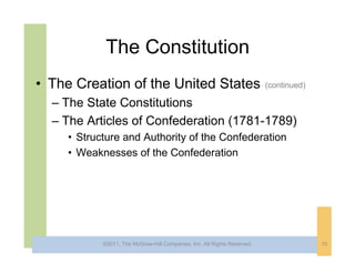 The Constitution
• The Creation of the United States                                       (continued)

  – The State Constitutions
  – The Articles of Confederation (1781-1789)
     • Structure and Authority of the Confederation
     • Weaknesses of the Confederation




            ©2011, The McGraw-Hill Companies, Inc. All Rights Reserved.                 10
 