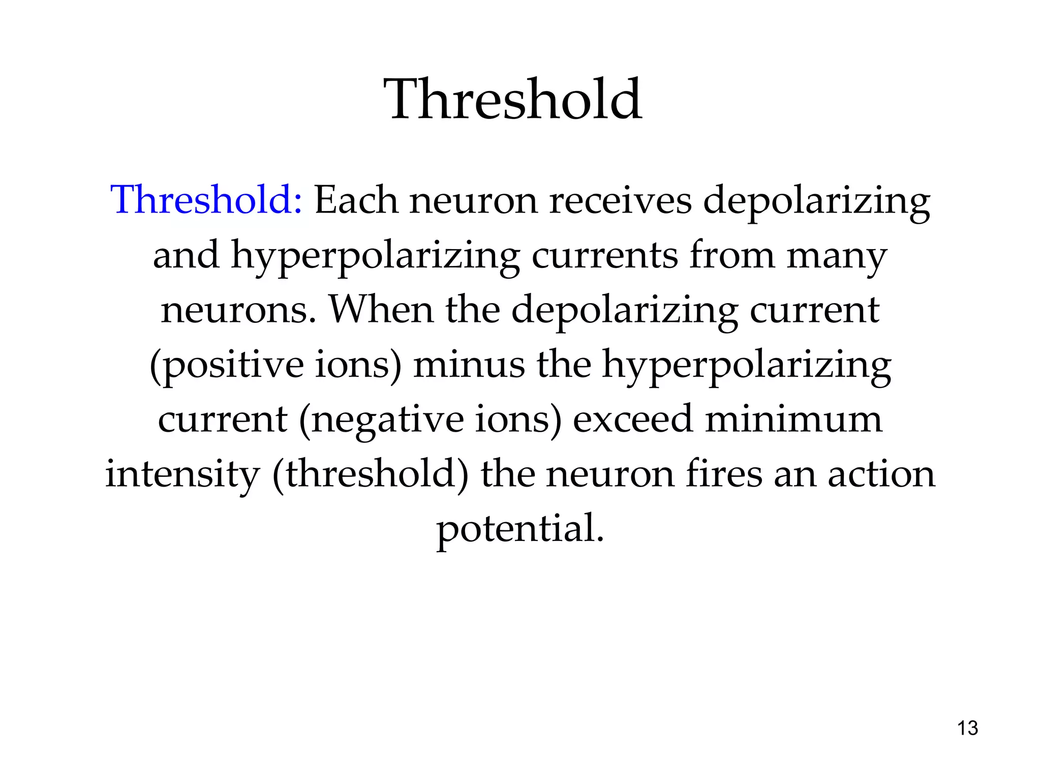 Threshold  Threshold:   Each neuron receives depolarizing and hyperpolarizing currents from many neurons. When the depolarizing current (positive ions) minus the hyperpolarizing current (negative ions) exceed minimum intensity (threshold) the neuron fires an action potential. 