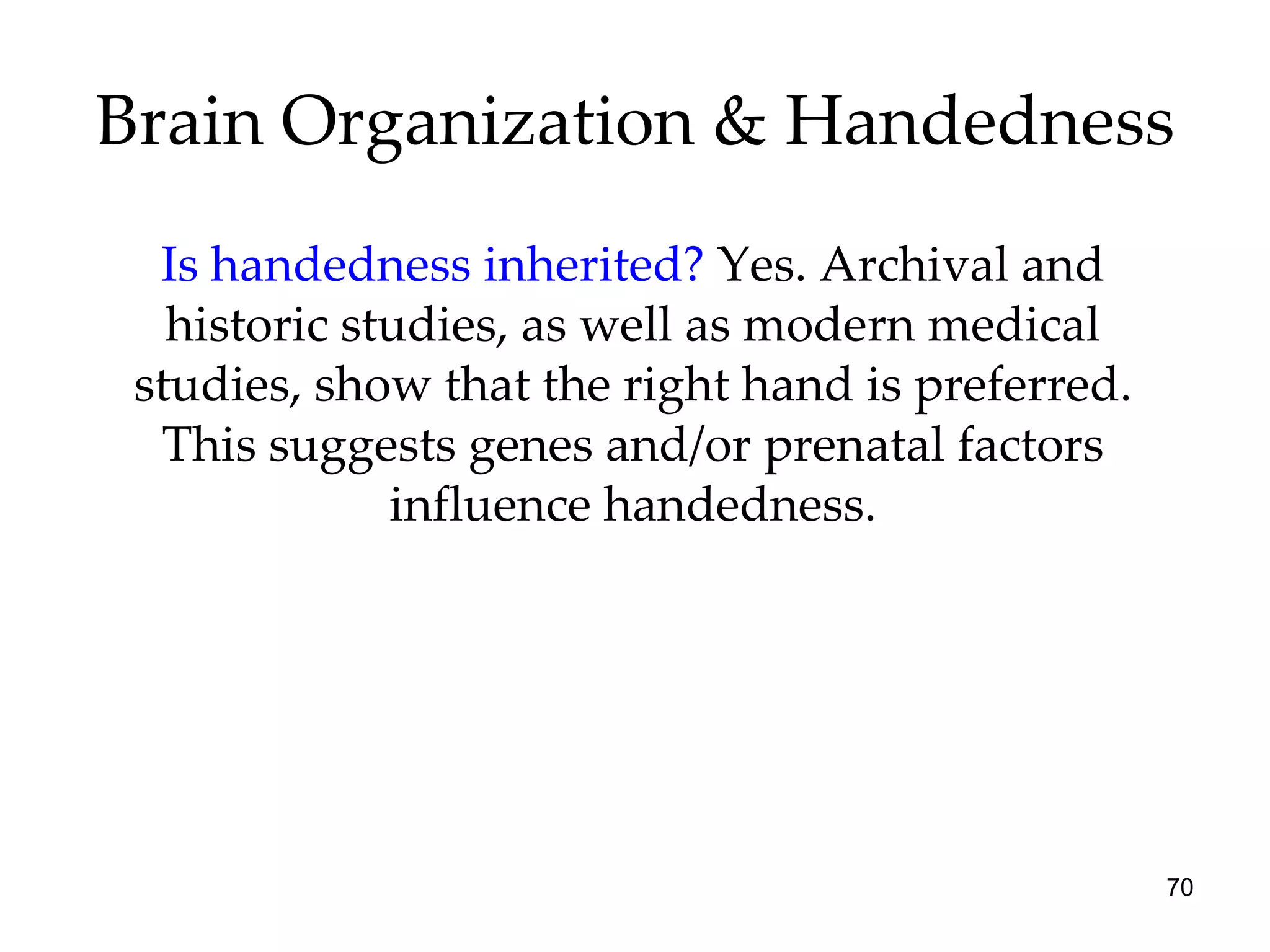 Brain Organization & Handedness Is handedness inherited?  Yes. Archival and historic studies, as well as modern medical studies, show that the right hand is preferred. This suggests genes and/or prenatal factors influence handedness. 