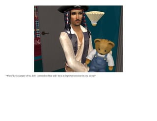 "Where'd you scamper off to, doll? Commodore Bear and I have an important mission for you, savvy?"
 