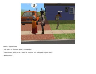 Date #13: Andrea Hogan

"You mean I got all dressed up and it's over already?"

"Dates with the Captain are like a shot of the finest rum, love. One sip and it's gone, savvy?"

"What a rip-off."
 