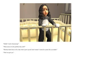 "Daddy! I need a huuuuuuug!"

"What seems to be the problem then, doll?"

"Mommy thaid I have to be a lady when I grow up and I don't wanna! I wanna be a pirate like you daddy!"

"That's me girl, aye."
 
