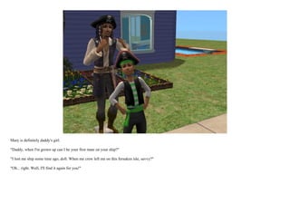 Mary is definitely daddy's girl.

"Daddy, when I'm grown up can I be your first mate on your ship?"

"I lost me ship some time ago, doll. When me crew left me on this forsaken isle, savvy?"

"Oh... right. Well, I'll find it again for you!"
 