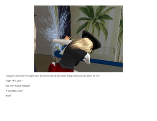 "Jacques! Get in here! Zis stupid piece de poisson salle de bain needs fixing and eet ees your job to fix eet!"

*sigh* "Yes, dear."

Can it be? Is Jack whipped?

"I heard that, mate."

Well?
 
