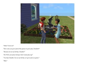 "Haha! You're eet!"

"How come you get to pick all the games we get to play, Elisabeth?"

"Because eet ees my birt'day, Chandler!"

"Oh. Well, your party's boring! I don't wanna play tag!"

"Too bad, Chandler. Eet ees my birt'day so I get to pick zee games."

"Blah."
 