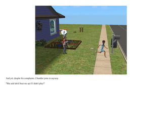 And yet, despite his complaints, Chandler joins in anyway.

"She said she'd beat me up if I didn't play!"
 