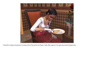 Elisabeth is making some progress in eating with her fork and not her fingers. Sadly, Mary appears to be regressing instead of progressing.
 