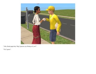 "Allo, Derek paper-boy! May I practice zee flirting wit' you?"

"Uh, I guess."
 