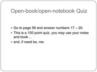 Open-book/open-notebook QuizGo to page 56 and answer numbers 17 – 20.This is a 100 point quiz, you may use your notes and book…and, if need be, me.