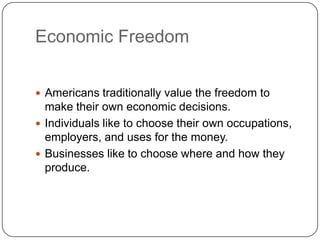 Economic FreedomAmericans traditionally value the freedom to make their own economic decisions.Individuals like to choose their own occupations, employers, and uses for the money.Businesses like to choose where and how they produce.