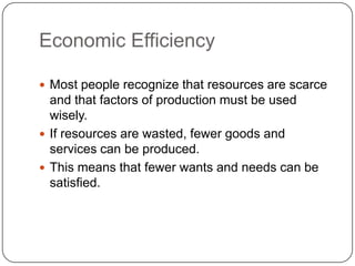 Economic EfficiencyMost people recognize that resources are scarce and that factors of production must be used wisely.If resources are wasted, fewer goods and services can be produced.This means that fewer wants and needs can be satisfied.