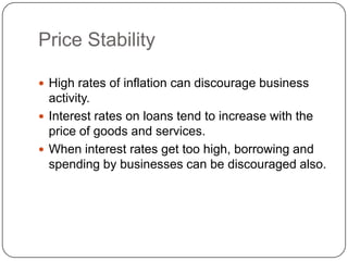 Price StabilityHigh rates of inflation can discourage business activity.Interest rates on loans tend to increase with the price of goods and services.When interest rates get too high, borrowing and spending by businesses can be discouraged also.