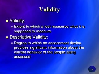 14ValidityValidity:Extent to which a test measures what it is supposed to measureDescriptive Validity:Degree to which an assessment device provides significant information about the current behavior of the people being assessed