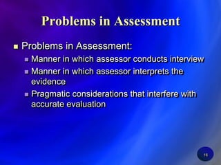 16Problems in AssessmentProblems in Assessment:Manner in which assessor conducts interviewManner in which assessor interprets the evidencePragmatic considerations that interfere with accurate evaluation