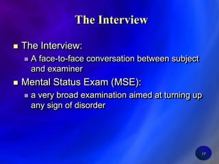 17The InterviewThe Interview:A face-to-face conversation between subject and examinerMental Status Exam (MSE):a very broad examination aimed at turning up any sign of disorder