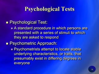 18Psychological TestsPsychological Test:A standard procedure in which persons are presented with a series of stimuli to which they are asked to respondPsychometric Approach:Psychometrists attempt to locate stable underlying characteristics, or traits, that presumably exist in differing degrees in everyone