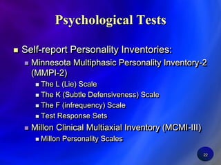 22Psychological TestsSelf-report Personality Inventories:Minnesota Multiphasic Personality Inventory-2 (MMPI-2)The L (Lie) ScaleThe K (Subtle Defensiveness) ScaleThe F (infrequency) ScaleTest Response SetsMillon Clinical Multiaxial Inventory (MCMI-III)Millon Personality Scales