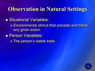 26Observation in Natural SettingsSituational Variables:Environmental stimuli that precede and follow any given actionPerson Variables:The person’s stable traits