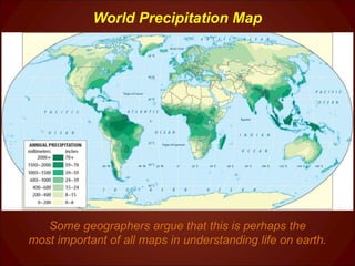 World Precipitation Map Some geographers argue that this is perhaps the most important of all maps in understanding life on earth. 