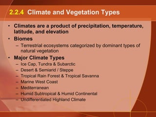 Climates are a product of precipitation, temperature, latitude, and elevation Biomes Terrestrial ecosystems categorized by dominant types of natural vegetation Major Climate Types Ice Cap, Tundra & Subarctic Desert & Semiarid / Steppe Tropical Rain Forest & Tropical Savanna Marine West Coast Mediterranean Humid Subtropical & Humid Continental Undifferentiated Highland Climate 2.2.4  Climate and Vegetation Types 