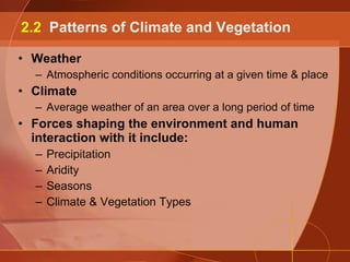 Weather Atmospheric conditions occurring at a given time & place Climate Average weather of an area over a long period of time Forces shaping the environment and human interaction with it include: Precipitation Aridity Seasons Climate & Vegetation Types 2.2  Patterns of Climate and Vegetation 