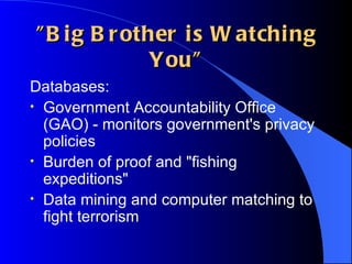 "Big Brother is Watching You" Databases: Government Accountability Office (GAO) - monitors government's privacy policies Burden of proof and "fishing expeditions" Data mining and computer matching to fight terrorism 