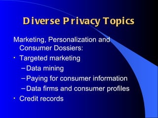 Diverse Privacy Topics Marketing, Personalization and Consumer Dossiers: Targeted marketing Data mining Paying for consumer information Data firms and consumer profiles Credit records 