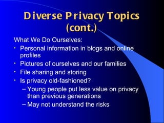Diverse Privacy Topics (cont.) What We Do Ourselves: Personal information in blogs and online profiles Pictures of ourselves and our families File sharing and storing Is privacy old-fashioned? Young people put less value on privacy than previous generations May not understand the risks 