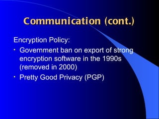 Communication (cont.) Encryption Policy: Government ban on export of strong encryption software in the 1990s (removed in 2000) Pretty Good Privacy (PGP) 
