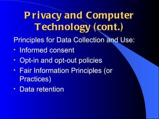 Privacy and Computer Technology (cont.) Principles for Data Collection and Use: Informed consent Opt-in and opt-out policies Fair Information Principles (or Practices) Data retention 