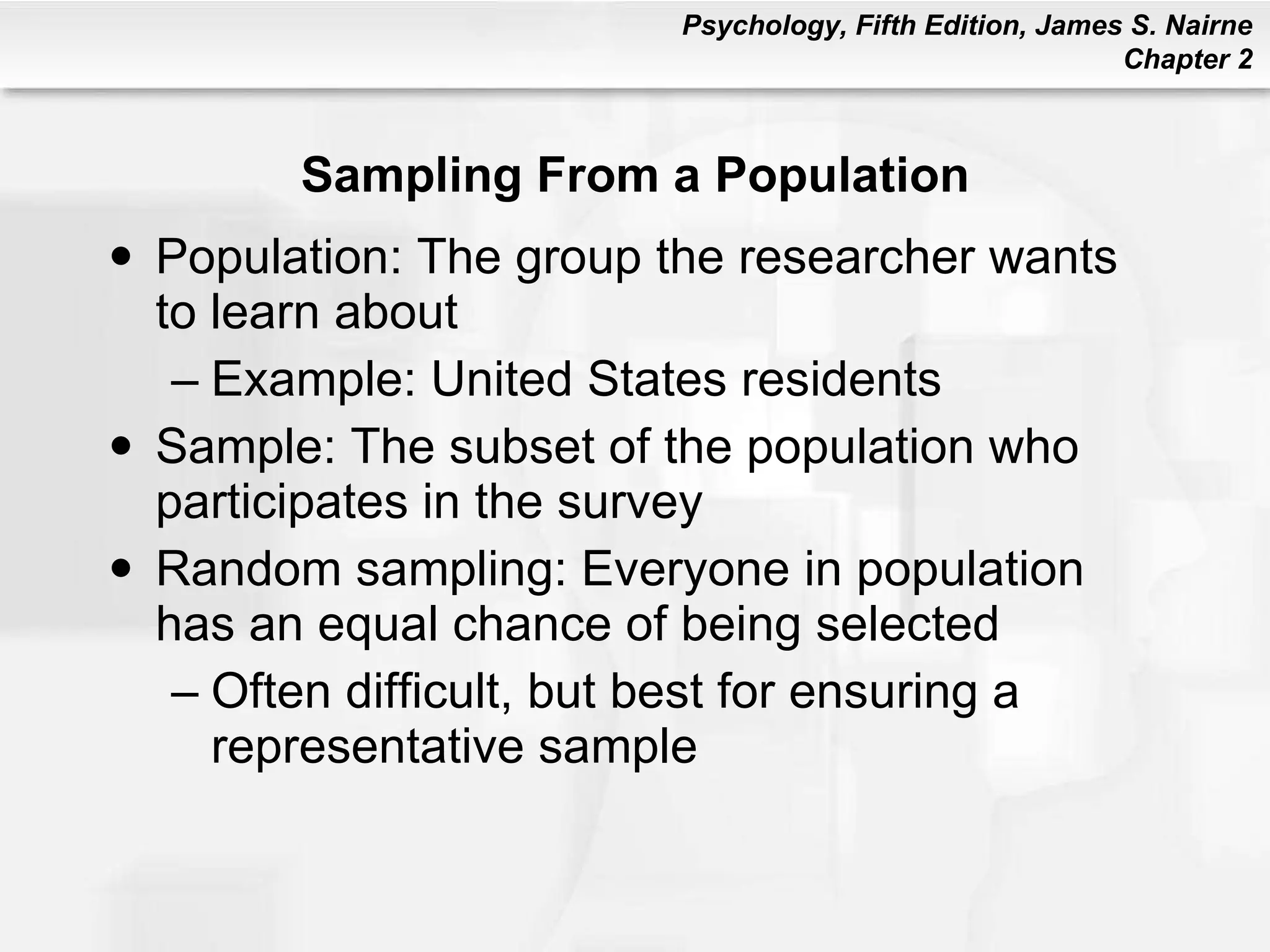 Sampling From a Population Population: The group the researcher wants to learn about Example: United States residents Sample: The subset of the population who participates in the survey Random sampling: Everyone in population has an equal chance of being selected Often difficult, but best for ensuring a representative sample 