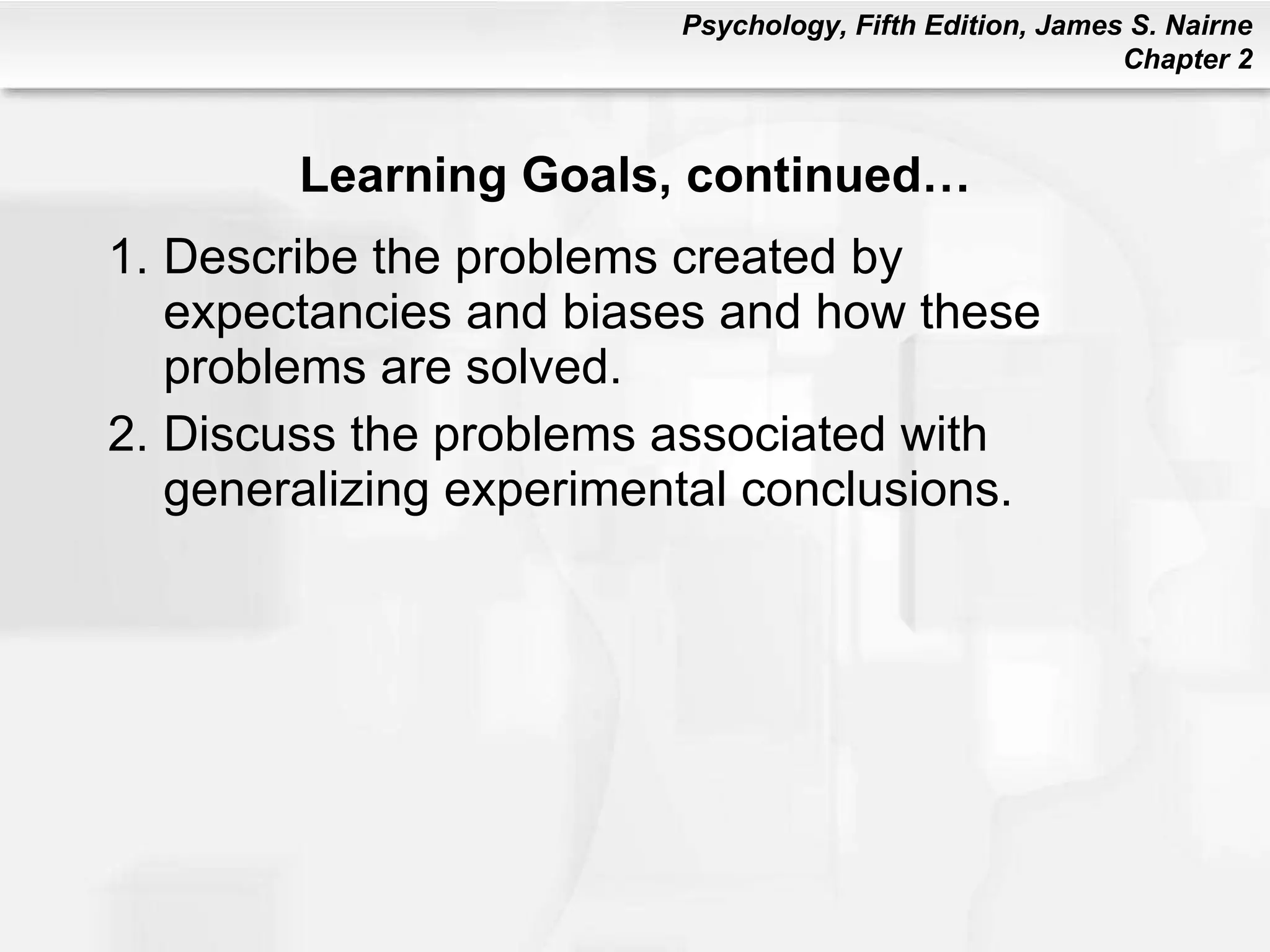 Learning Goals, continued… Describe the problems created by expectancies and biases and how these problems are solved. Discuss the problems associated with generalizing experimental conclusions. 