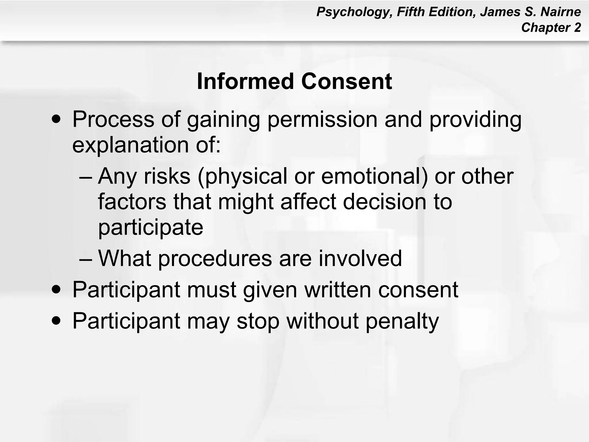Informed Consent Process of gaining permission and providing explanation of:  Any risks (physical or emotional) or other factors that might affect decision to participate What procedures are involved Participant must given written consent Participant may stop without penalty 
