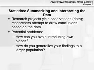 Statistics: Summarizing and Interpreting the Data Research projects yield observations (data); researchers attempt to draw conclusions based on the data Potential problems: How can you avoid introducing own biases? How do you generalize your findings to a larger population? 