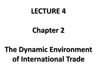 LECTURE 4

       Chapter 2

The Dynamic Environment
  of International Trade
 