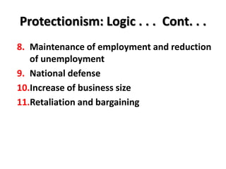Protectionism: Logic . . . Cont. . .
8. Maintenance of employment and reduction
   of unemployment
9. National defense
10.Increase of business size
11.Retaliation and bargaining
 