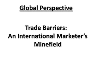 Global Perspective

      Trade Barriers:
An International Marketer’s
         Minefield
 