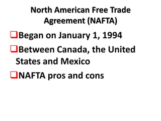 North American Free Trade
       Agreement (NAFTA)
Began on January 1, 1994
Between Canada, the United
 States and Mexico
NAFTA pros and cons
 