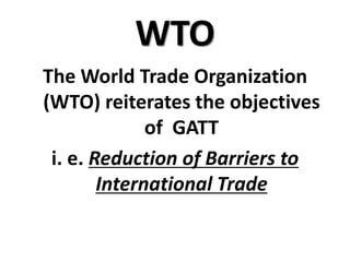 WTO
The World Trade Organization
(WTO) reiterates the objectives
              of GATT
 i. e. Reduction of Barriers to
        International Trade
 